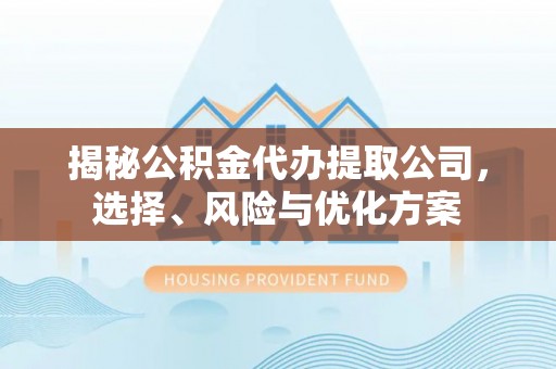 封丘揭秘公积金代办提取公司，选择、风险与优化方案