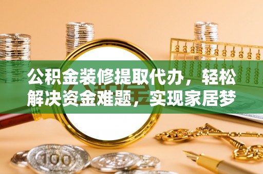 封丘公积金装修提取代办，轻松解决资金难题，实现家居梦想