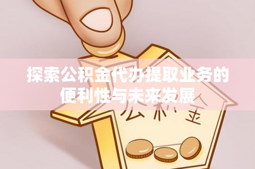封丘探索公积金代办提取业务的便利性与未来发展