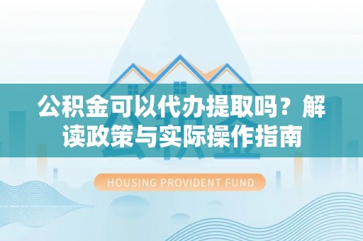 封丘公积金可以代办提取吗？解读政策与实际操作指南