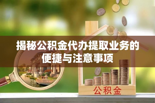 封丘揭秘公积金代办提取业务的便捷与注意事项