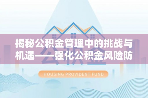 封丘揭秘公积金管理中的挑战与机遇——强化公积金风险防控的多维策略