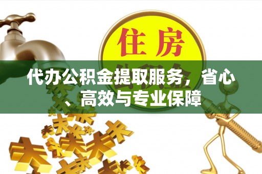 封丘代办公积金提取服务，省心、高效与专业保障