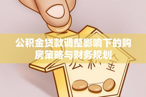 封丘公积金贷款调整影响下的购房策略与财务规划