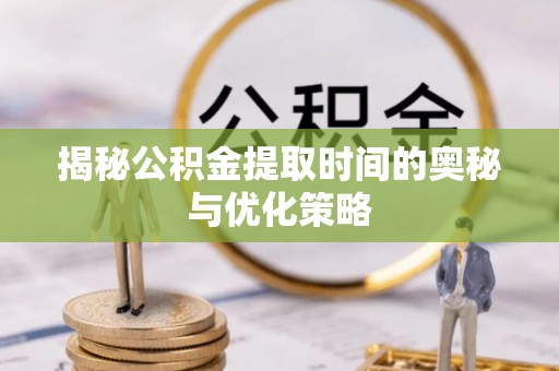 封丘揭秘公积金提取时间的奥秘与优化策略