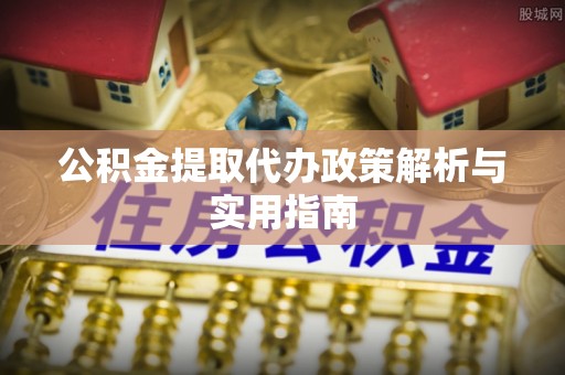 封丘公积金提取代办政策解析与实用指南
