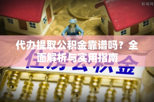 封丘代办提取公积金靠谱吗？全面解析与实用指南