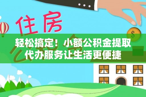 封丘轻松搞定！小额公积金提取代办服务让生活更便捷