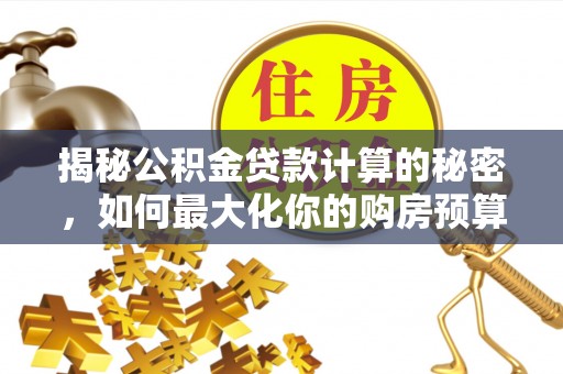 封丘揭秘公积金贷款计算的秘密，如何最大化你的购房预算