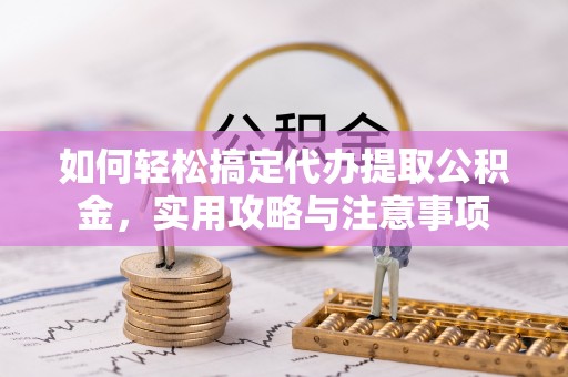 封丘如何轻松搞定代办提取公积金，实用攻略与注意事项