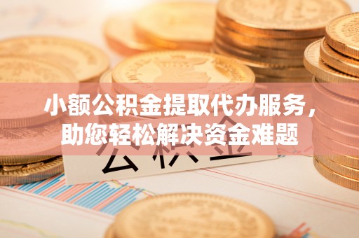 封丘小额公积金提取代办服务，助您轻松解决资金难题