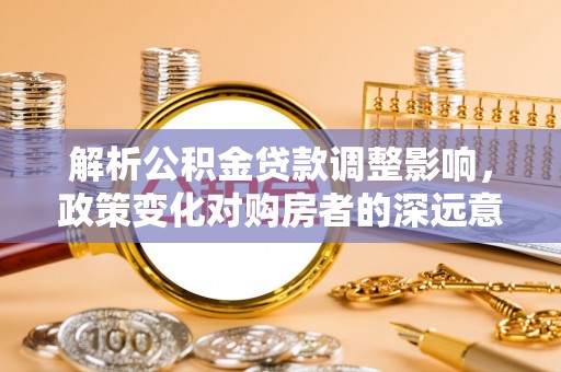 封丘解析公积金贷款调整影响，政策变化对购房者的深远意义