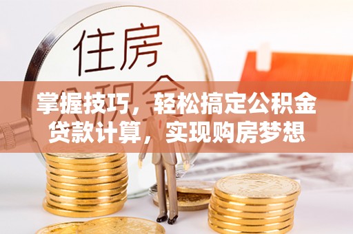 封丘掌握技巧，轻松搞定公积金贷款计算，实现购房梦想