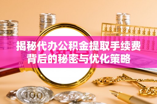 封丘揭秘代办公积金提取手续费背后的秘密与优化策略