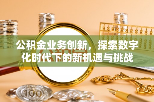 封丘公积金业务创新，探索数字化时代下的新机遇与挑战
