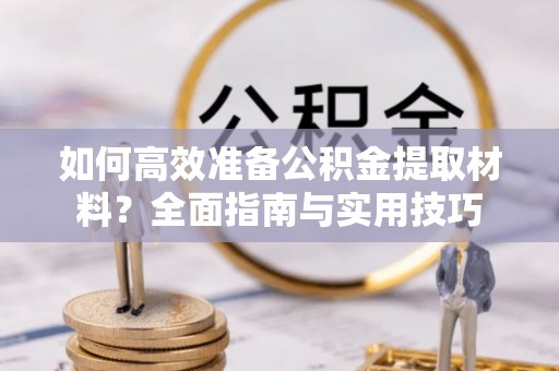 封丘如何高效准备公积金提取材料？全面指南与实用技巧