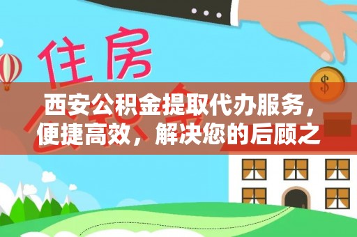 封丘西安公积金提取代办服务，便捷高效，解决您的后顾之忧