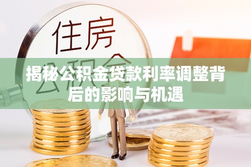 封丘揭秘公积金贷款利率调整背后的影响与机遇
