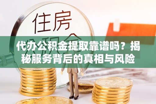 封丘代办公积金提取靠谱吗？揭秘服务背后的真相与风险