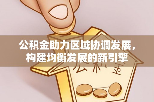 封丘公积金助力区域协调发展，构建均衡发展的新引擎