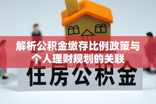 封丘解析公积金缴存比例政策与个人理财规划的关联