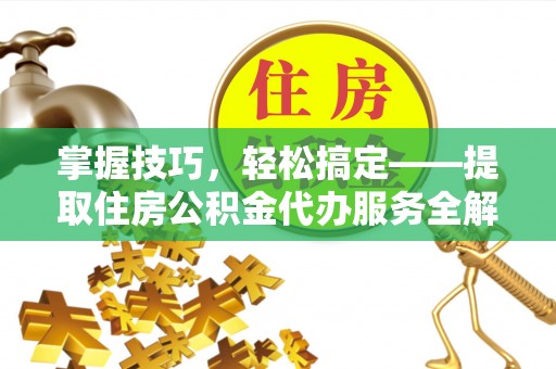 封丘掌握技巧，轻松搞定——提取住房公积金代办服务全解析