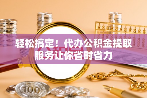 封丘轻松搞定！代办公积金提取服务让你省时省力