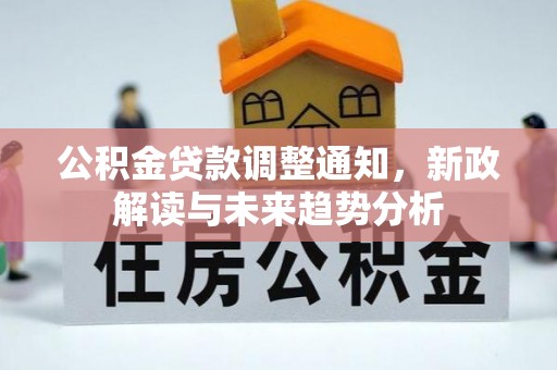 封丘公积金贷款调整通知，新政解读与未来趋势分析