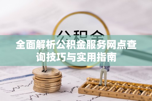 封丘全面解析公积金服务网点查询技巧与实用指南