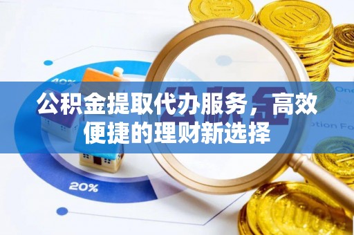 封丘公积金提取代办服务，高效便捷的理财新选择