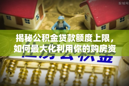 封丘揭秘公积金贷款额度上限，如何最大化利用你的购房资金