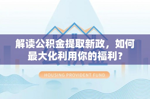 封丘解读公积金提取新政，如何最大化利用你的福利？