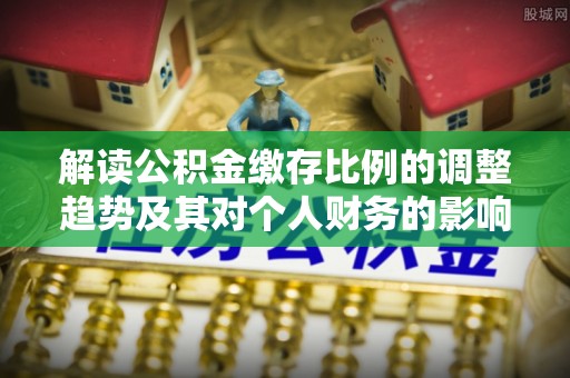 封丘解读公积金缴存比例的调整趋势及其对个人财务的影响