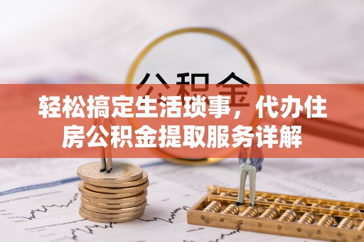 封丘轻松搞定生活琐事，代办住房公积金提取服务详解