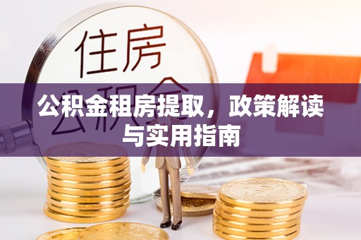 封丘公积金租房提取，政策解读与实用指南