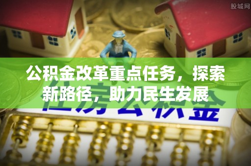 封丘公积金改革重点任务，探索新路径，助力民生发展