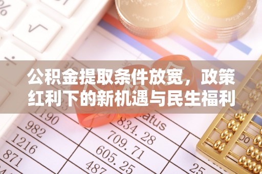 封丘公积金提取条件放宽，政策红利下的新机遇与民生福利