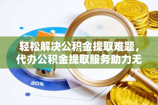 封丘轻松解决公积金提取难题，代办公积金提取服务助力无忧生活
