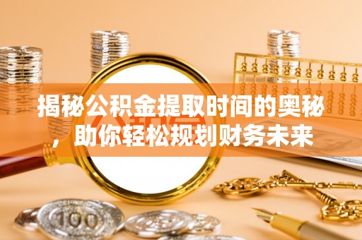 封丘揭秘公积金提取时间的奥秘，助你轻松规划财务未来