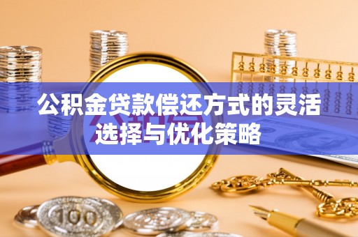 封丘公积金贷款偿还方式的灵活选择与优化策略