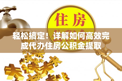 封丘轻松搞定！详解如何高效完成代办住房公积金提取