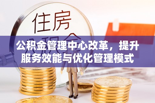 封丘公积金管理中心改革，提升服务效能与优化管理模式