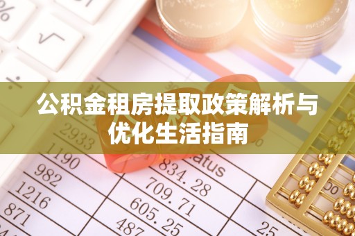 封丘公积金租房提取政策解析与优化生活指南