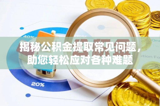 封丘揭秘公积金提取常见问题，助您轻松应对各种难题
