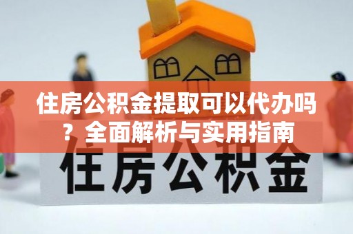 封丘住房公积金提取可以代办吗？全面解析与实用指南