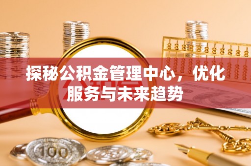 封丘探秘公积金管理中心，优化服务与未来趋势