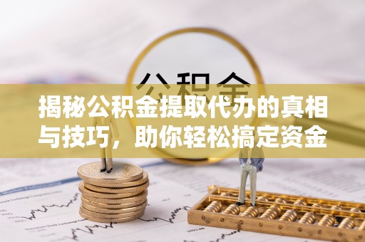 封丘揭秘公积金提取代办的真相与技巧，助你轻松搞定资金流动问题