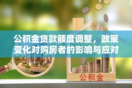 封丘公积金贷款额度调整，政策变化对购房者的影响与应对策略