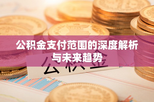 封丘公积金支付范围的深度解析与未来趋势