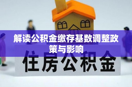 封丘解读公积金缴存基数调整政策与影响